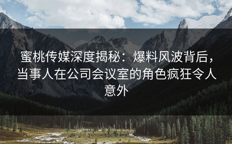 蜜桃传媒深度揭秘：爆料风波背后，当事人在公司会议室的角色疯狂令人意外