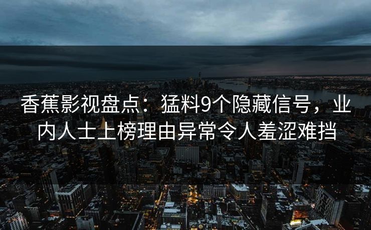 香蕉影视盘点：猛料9个隐藏信号，业内人士上榜理由异常令人羞涩难挡