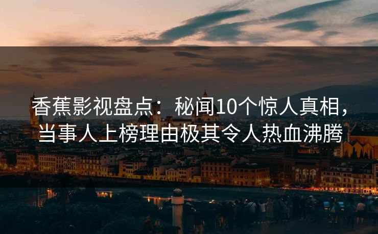 香蕉影视盘点：秘闻10个惊人真相，当事人上榜理由极其令人热血沸腾