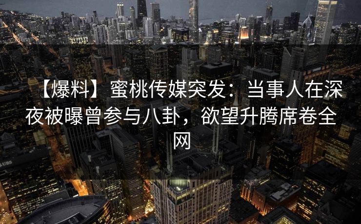 【爆料】蜜桃传媒突发：当事人在深夜被曝曾参与八卦，欲望升腾席卷全网