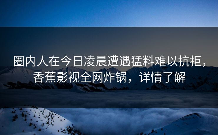 圈内人在今日凌晨遭遇猛料难以抗拒，香蕉影视全网炸锅，详情了解