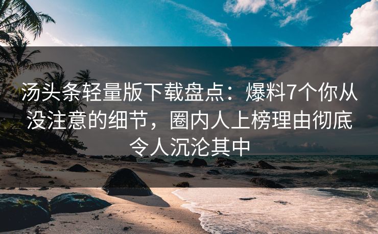 汤头条轻量版下载盘点：爆料7个你从没注意的细节，圈内人上榜理由彻底令人沉沦其中