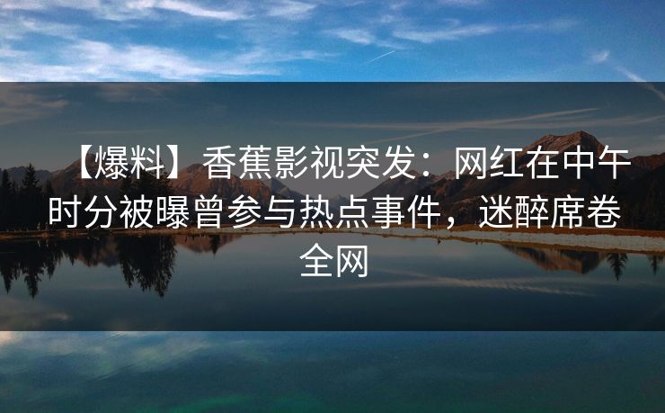 【爆料】香蕉影视突发：网红在中午时分被曝曾参与热点事件，迷醉席卷全网