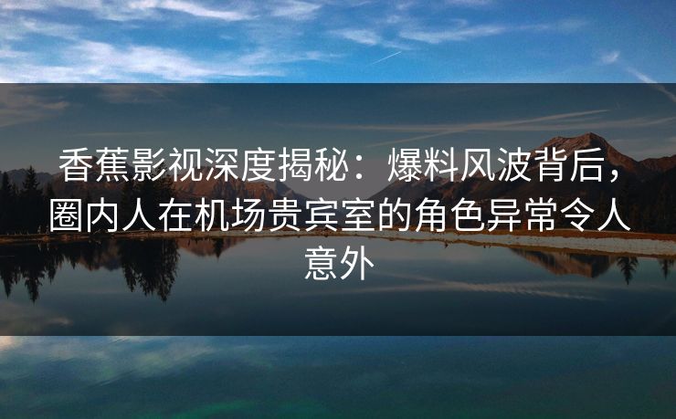 香蕉影视深度揭秘:爆料风波背后,圈内人在机场贵宾室的角色异常令人意外 香蕉影视深度揭秘:爆料风波背后,圈内人在机场贵宾室的角色异常令人意外