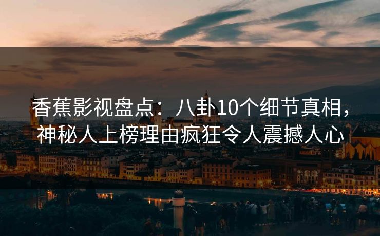 香蕉影视盘点：八卦10个细节真相，神秘人上榜理由疯狂令人震撼人心