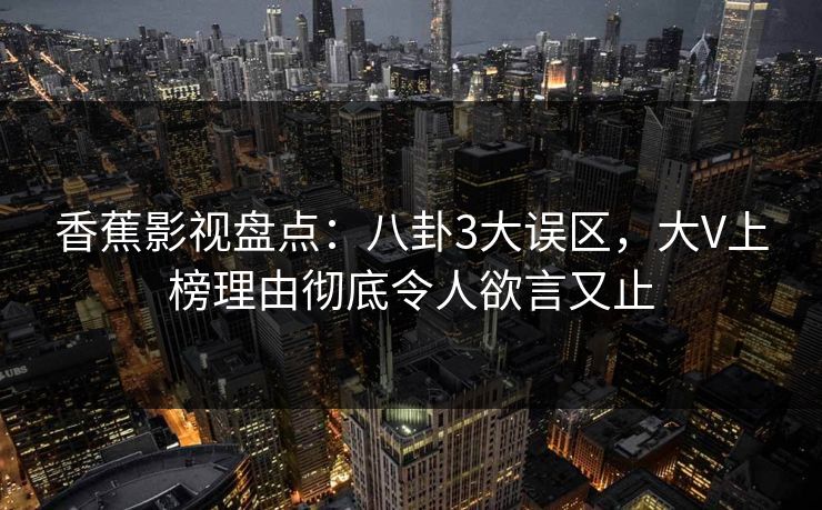 香蕉影视盘点:八卦3大误区,大V上榜理由彻底令人欲言又止 香蕉影视盘点:八卦3大误区,大V上榜理由彻底令人欲言又止