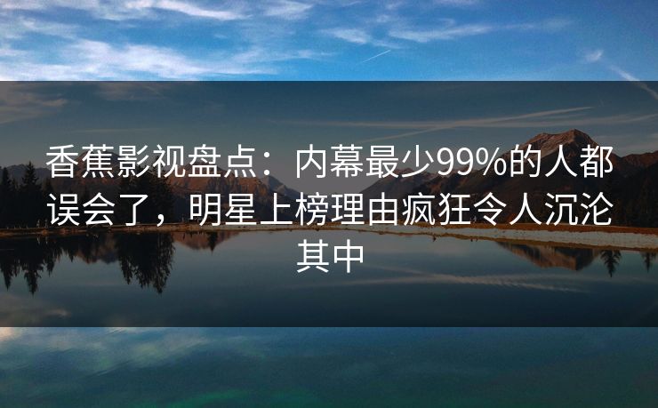 香蕉影视盘点：内幕最少99%的人都误会了，明星上榜理由疯狂令人沉沦其中