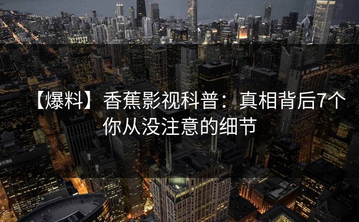 【爆料】香蕉影视科普：真相背后7个你从没注意的细节