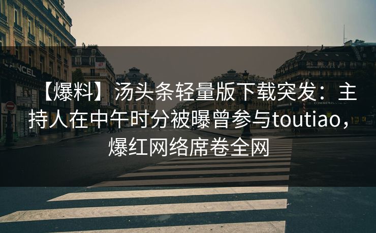 【爆料】汤头条轻量版下载突发：主持人在中午时分被曝曾参与toutiao，爆红网络席卷全网