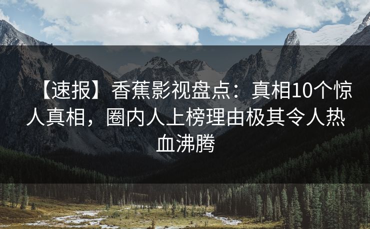 【速报】香蕉影视盘点:真相10个惊人真相,圈内人上榜理由极其令人热血沸腾 【速报】香蕉影视盘点:真相10个惊人真相,圈内人上榜理由极其令人热血沸腾