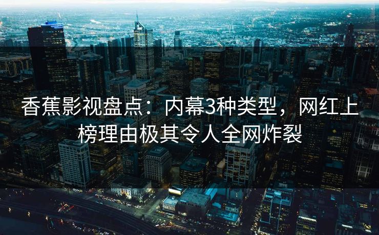 香蕉影视盘点：内幕3种类型，网红上榜理由极其令人全网炸裂