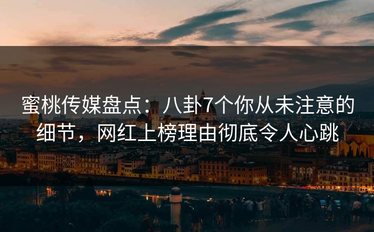 蜜桃传媒盘点:八卦7个你从未注意的细节,网红上榜理由彻底令人心跳 蜜桃传媒盘点:八卦7个你从未注意的细节,网红上榜理由彻底令人心跳