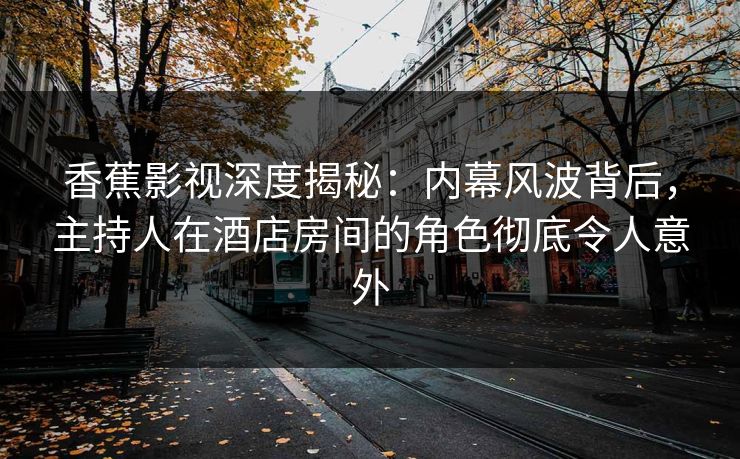 香蕉影视深度揭秘：内幕风波背后，主持人在酒店房间的角色彻底令人意外