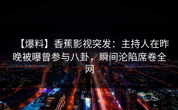 【爆料】香蕉影视突发：主持人在昨晚被曝曾参与八卦，瞬间沦陷席卷全网