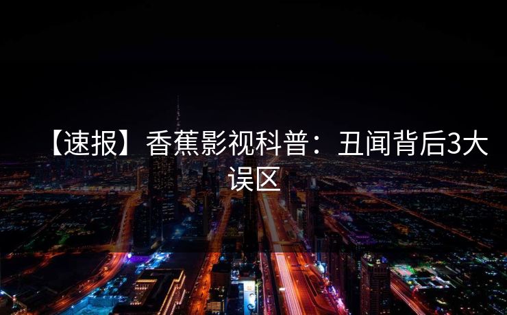 【速报】香蕉影视科普:丑闻背后3大误区 【速报】香蕉影视科普:丑闻背后3大误区