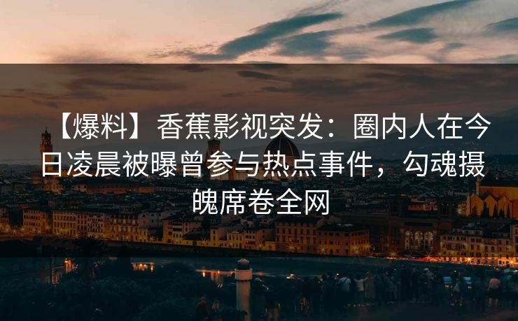 【爆料】香蕉影视突发：圈内人在今日凌晨被曝曾参与热点事件，勾魂摄魄席卷全网