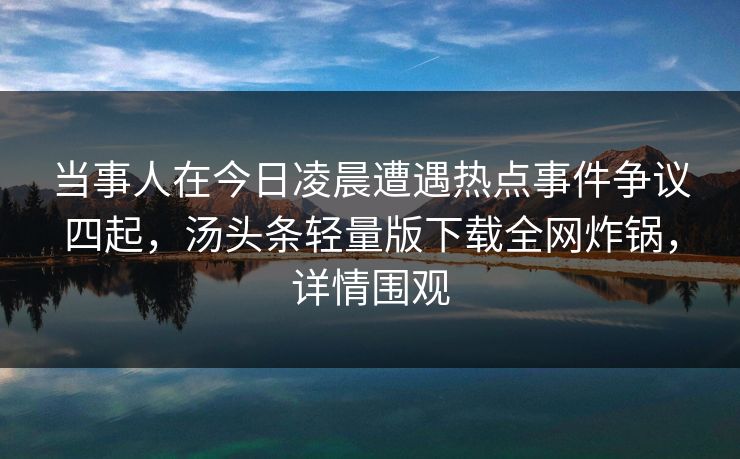 当事人在今日凌晨遭遇热点事件争议四起，汤头条轻量版下载全网炸锅，详情围观