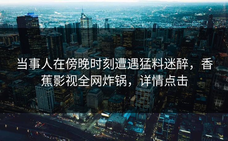 当事人在傍晚时刻遭遇猛料迷醉，香蕉影视全网炸锅，详情点击