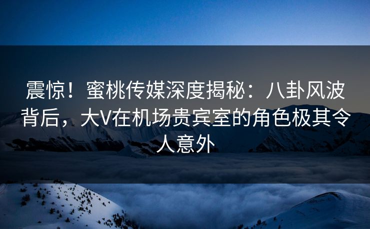 震惊!蜜桃传媒深度揭秘:八卦风波背后,大V在机场贵宾室的角色极其令人意外 震惊!蜜桃传媒深度揭秘:八卦风波背后,大V在机场贵宾室的角色极其令人意外