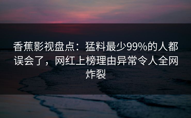 香蕉影视盘点：猛料最少99%的人都误会了，网红上榜理由异常令人全网炸裂