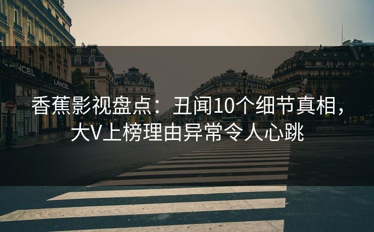 香蕉影视盘点:丑闻10个细节真相,大V上榜理由异常令人心跳 香蕉影视盘点:丑闻10个细节真相,大V上榜理由异常令人心跳