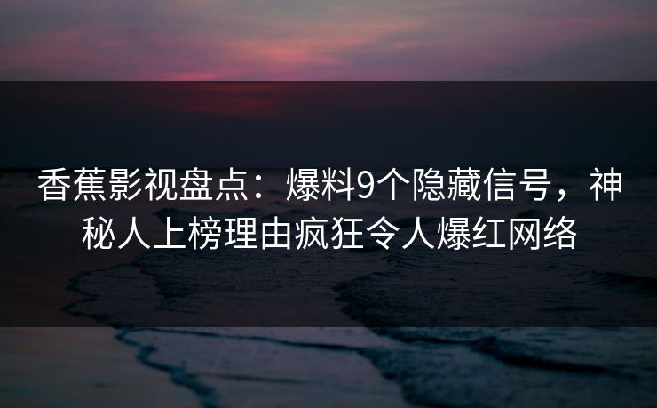 香蕉影视盘点:爆料9个隐藏信号,神秘人上榜理由疯狂令人爆红网络 香蕉影视盘点:爆料9个隐藏信号,神秘人上榜理由疯狂令人爆红网络