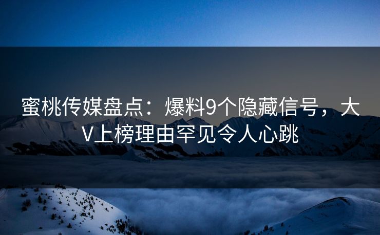 蜜桃传媒盘点：爆料9个隐藏信号，大V上榜理由罕见令人心跳
