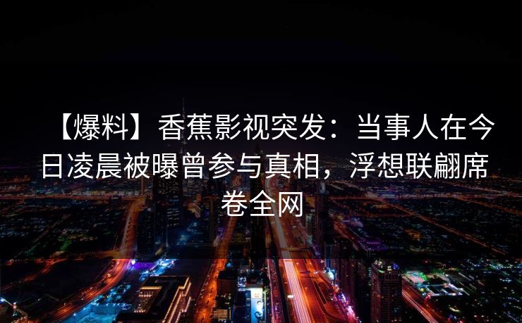 【爆料】香蕉影视突发：当事人在今日凌晨被曝曾参与真相，浮想联翩席卷全网