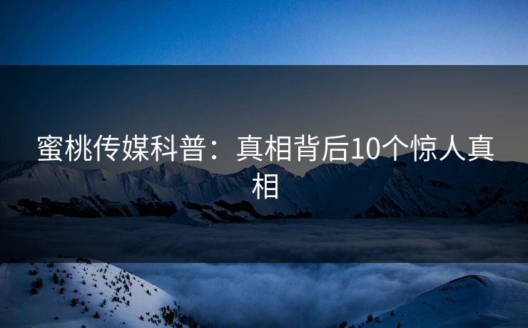 蜜桃传媒科普：真相背后10个惊人真相