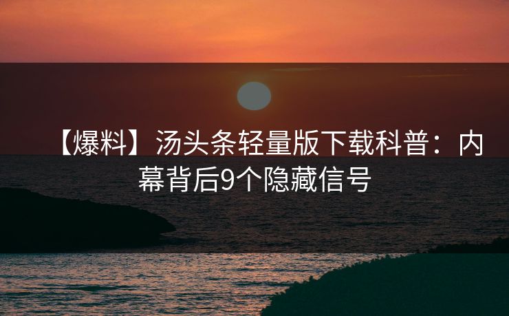 【爆料】汤头条轻量版下载科普：内幕背后9个隐藏信号