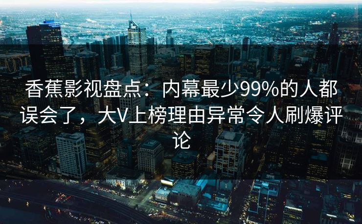 香蕉影视盘点：内幕最少99%的人都误会了，大V上榜理由异常令人刷爆评论