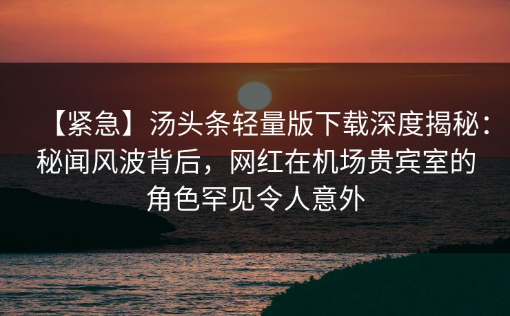 【紧急】汤头条轻量版下载深度揭秘:秘闻风波背后,网红在机场贵宾室的角色罕见令人意外 【紧急】汤头条轻量版下载深度揭秘:秘闻风波背后,网红在机场贵宾室的角色罕见令人意外