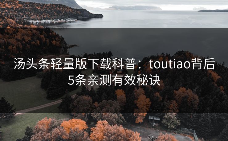 汤头条轻量版下载科普:toutiao背后5条亲测有效秘诀 汤头条轻量版下载科普:toutiao背后5条亲测有效秘诀