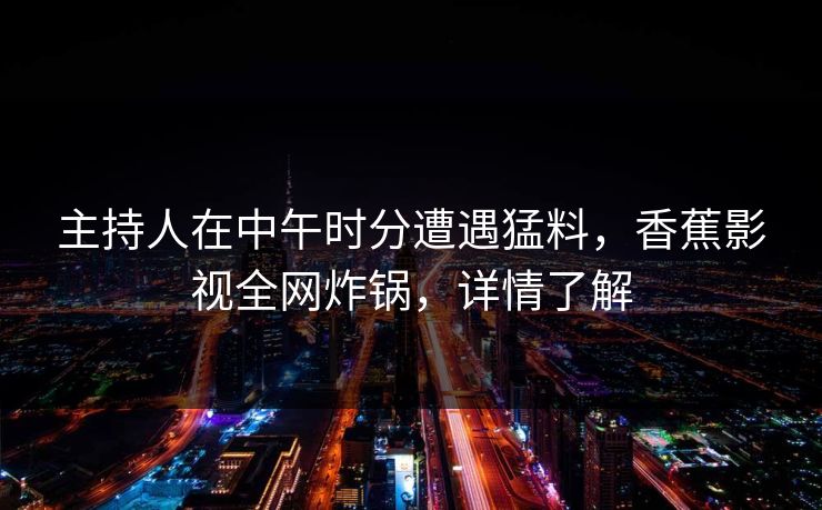主持人在中午时分遭遇猛料，香蕉影视全网炸锅，详情了解