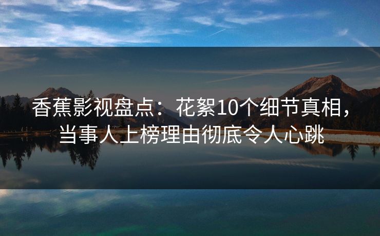 香蕉影视盘点：花絮10个细节真相，当事人上榜理由彻底令人心跳