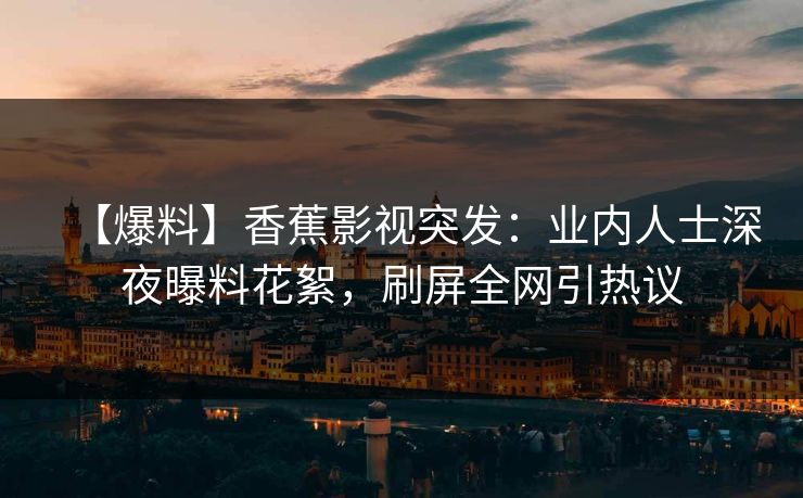 【爆料】香蕉影视突发：业内人士深夜曝料花絮，刷屏全网引热议