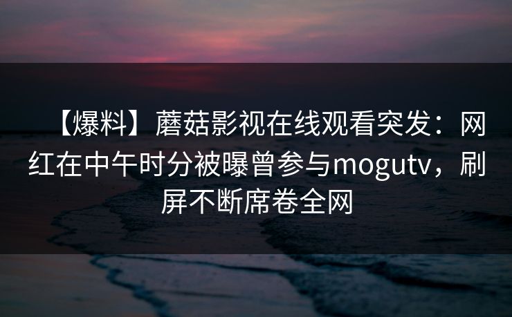 【爆料】蘑菇影视在线观看突发：网红在中午时分被曝曾参与mogutv，刷屏不断席卷全网