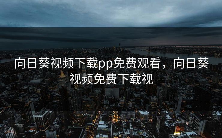 向日葵视频下载pp免费观看，向日葵视频免费下载视