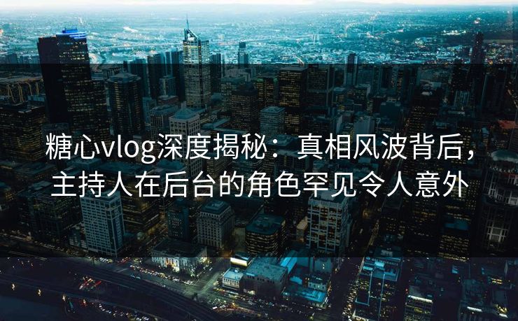 糖心vlog深度揭秘：真相风波背后，主持人在后台的角色罕见令人意外