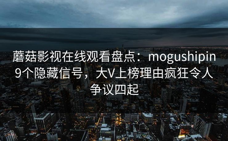 蘑菇影视在线观看盘点：mogushipin9个隐藏信号，大V上榜理由疯狂令人争议四起