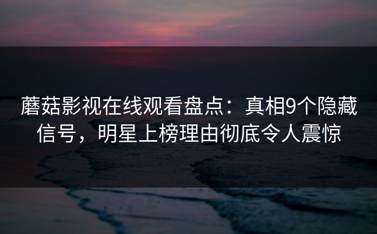 蘑菇影视在线观看盘点：真相9个隐藏信号，明星上榜理由彻底令人震惊