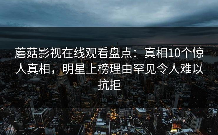 蘑菇影视在线观看盘点:真相10个惊人真相,明星上榜理由罕见令人难以抗拒 蘑菇影视在线观看盘点:真相10个惊人真相,明星上榜理由罕见令人难以抗拒