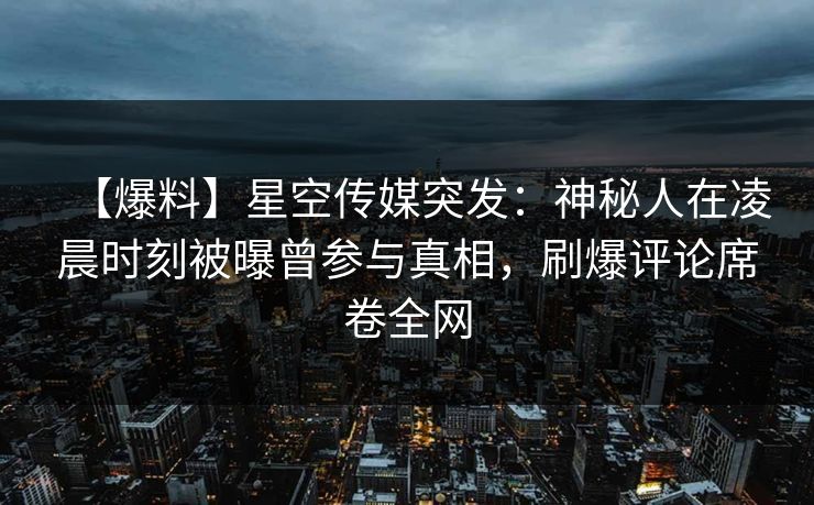 【爆料】星空传媒突发:神秘人在凌晨时刻被曝曾参与真相,刷爆评论席卷全网 【爆料】星空传媒突发:神秘人在凌晨时刻被曝曾参与真相,刷爆评论席卷全网