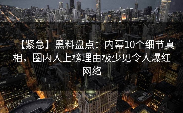 【紧急】黑料盘点:内幕10个细节真相,圈内人上榜理由极少见令人爆红网络 【紧急】黑料盘点:内幕10个细节真相,圈内人上榜理由极少见令人爆红网络
