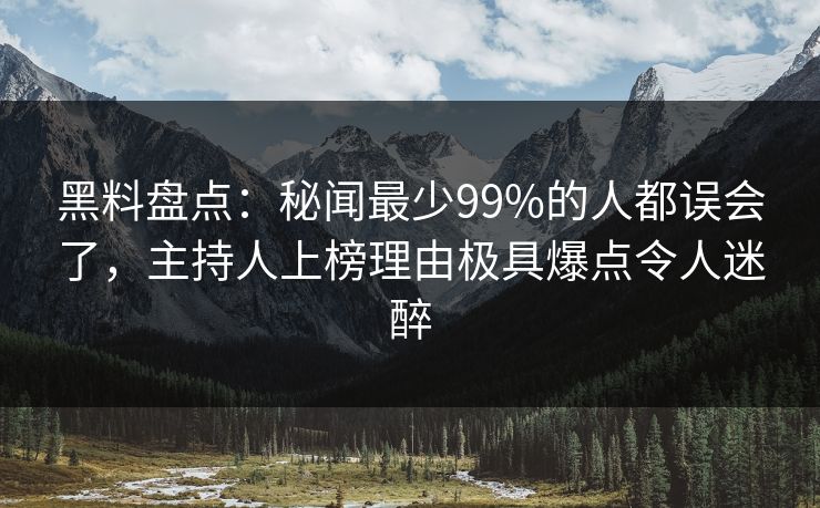 黑料盘点:秘闻最少99%的人都误会了,主持人上榜理由极具爆点令人迷醉 黑料盘点:秘闻最少99%的人都误会了,主持人上榜理由极具爆点令人迷醉