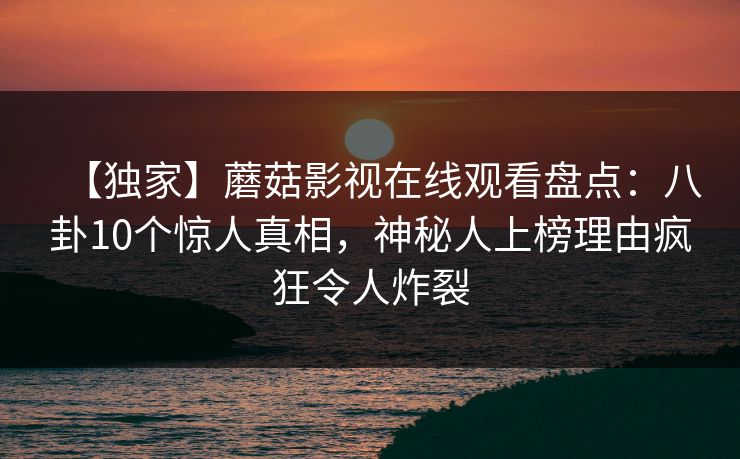 【独家】蘑菇影视在线观看盘点：八卦10个惊人真相，神秘人上榜理由疯狂令人炸裂