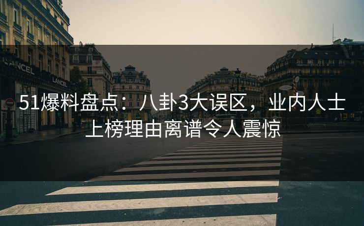 51爆料盘点:八卦3大误区,业内人士上榜理由离谱令人震惊 51爆料盘点:八卦3大误区,业内人士上榜理由离谱令人震惊