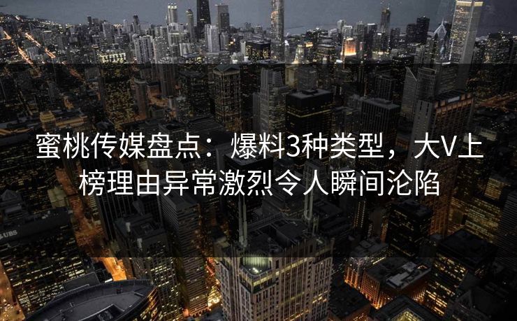 蜜桃传媒盘点:爆料3种类型,大V上榜理由异常激烈令人瞬间沦陷 蜜桃传媒盘点:爆料3种类型,大V上榜理由异常激烈令人瞬间沦陷