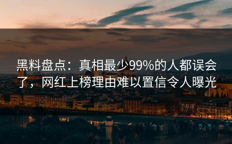 黑料盘点:真相最少99%的人都误会了,网红上榜理由难以置信令人曝光 黑料盘点:真相最少99%的人都误会了,网红上榜理由难以置信令人曝光