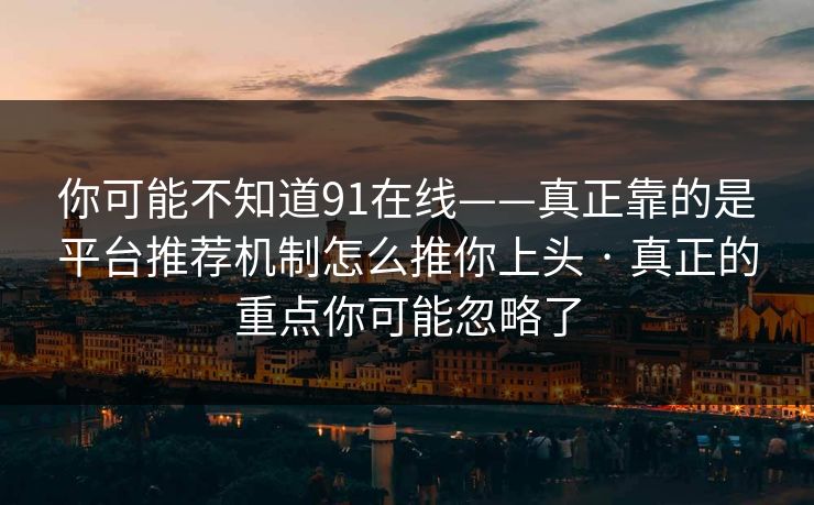 你可能不知道91在线——真正靠的是平台推荐机制怎么推你上头 · 真正的重点你可能忽略了 你可能不知道91在线——真正靠的是平台推荐机制怎么推你上头 · 真正的重点你可能忽略了